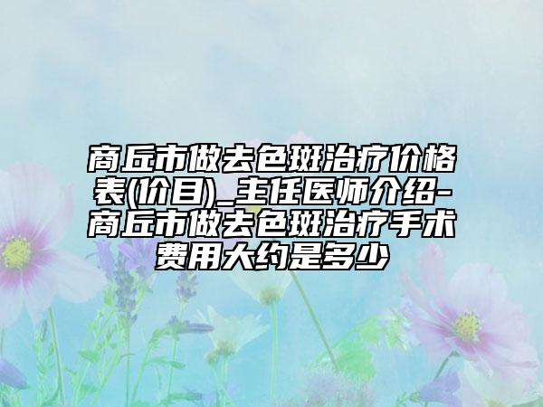 商丘市做去色斑治療價(jià)格表(價(jià)目)_主任醫(yī)師介紹-商丘市做去色斑治療手術(shù)費(fèi)用大約是多少