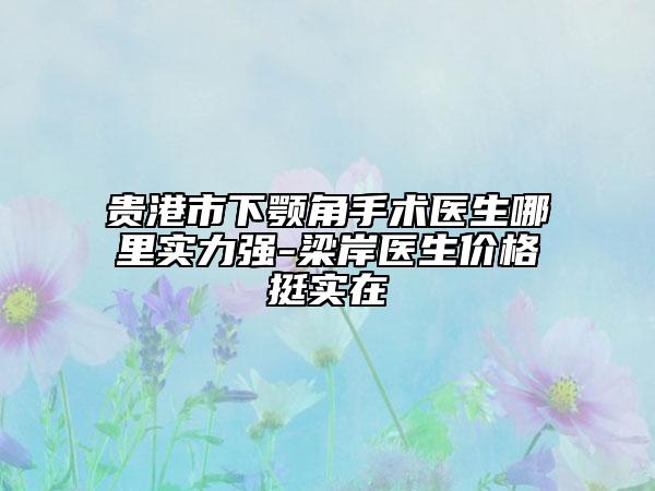 貴港市下顎角手術(shù)醫(yī)生哪里實力強-梁岸醫(yī)生價格挺實在