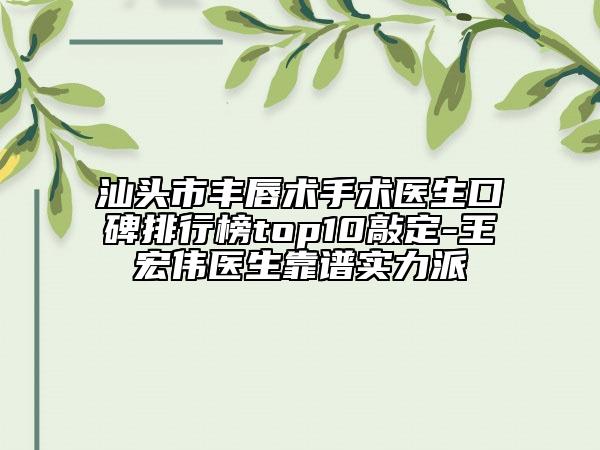 汕頭市豐唇術(shù)手術(shù)醫(yī)生口碑排行榜top10敲定-王宏偉醫(yī)生靠譜實(shí)力派