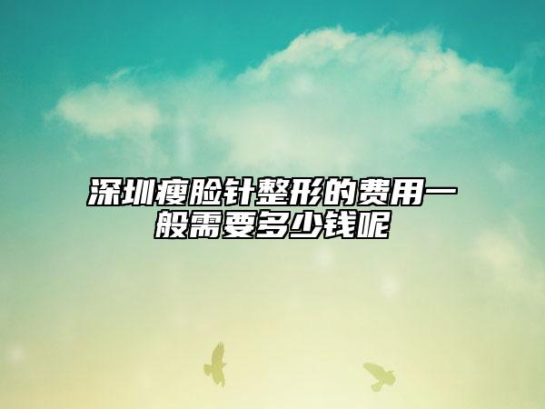 深圳瘦臉針整形的費(fèi)用一般需要多少錢(qián)呢