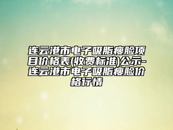 連云港市電子吸脂瘦臉項目價格表(收費標(biāo)準(zhǔn))公示-連云港市電子吸脂瘦臉價格行情