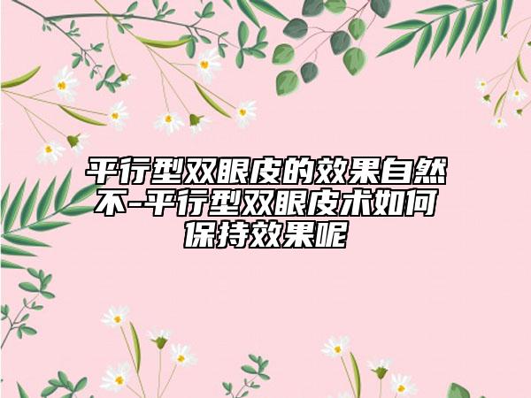 平行型雙眼皮的效果自然不-平行型雙眼皮術(shù)如何保持效果呢