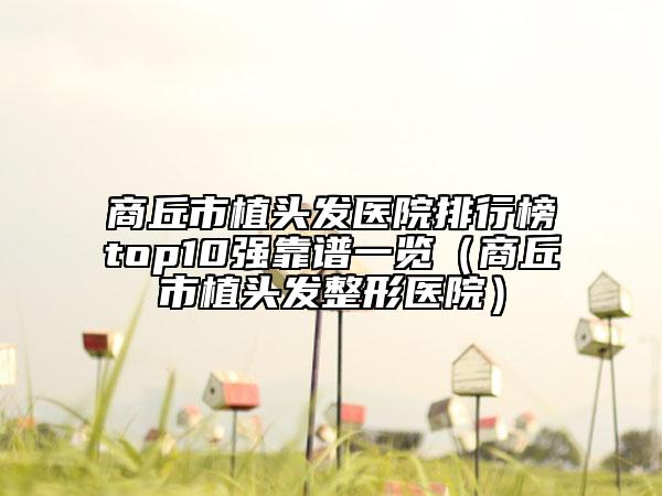 商丘市植頭發(fā)醫(yī)院排行榜top10強(qiáng)靠譜一覽（商丘市植頭發(fā)整形醫(yī)院）