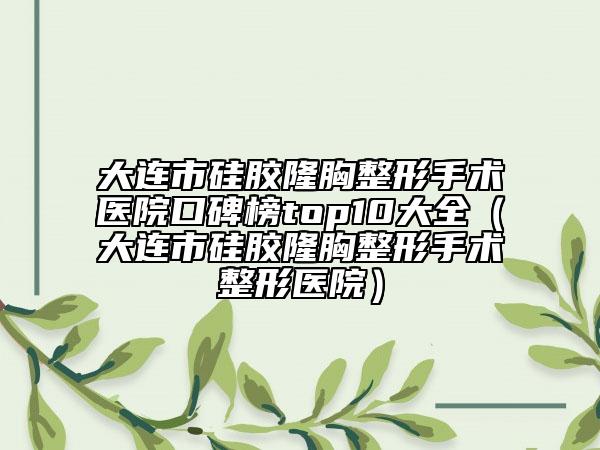大連市硅膠隆胸整形手術(shù)醫(yī)院口碑榜top10大全（大連市硅膠隆胸整形手術(shù)整形醫(yī)院）