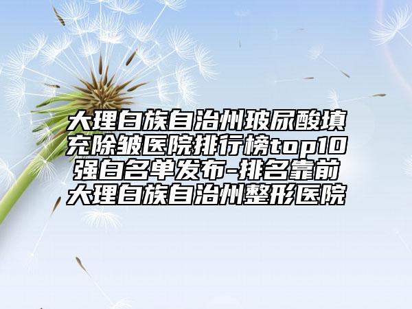 大理白族自治州玻尿酸填充除皺醫(yī)院排行榜top10強(qiáng)白名單發(fā)布-排名靠前大理白族自治州整形醫(yī)院