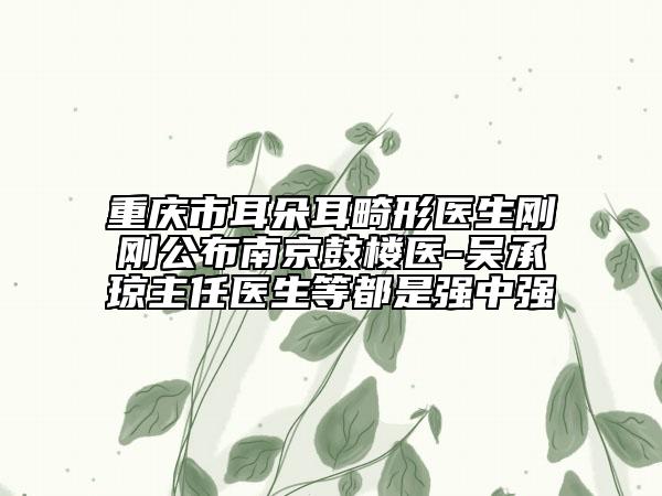 重慶市耳朵耳畸形醫(yī)生剛剛公布南京鼓樓醫(yī)-吳承瓊主任醫(yī)生等都是強(qiáng)中強(qiáng)