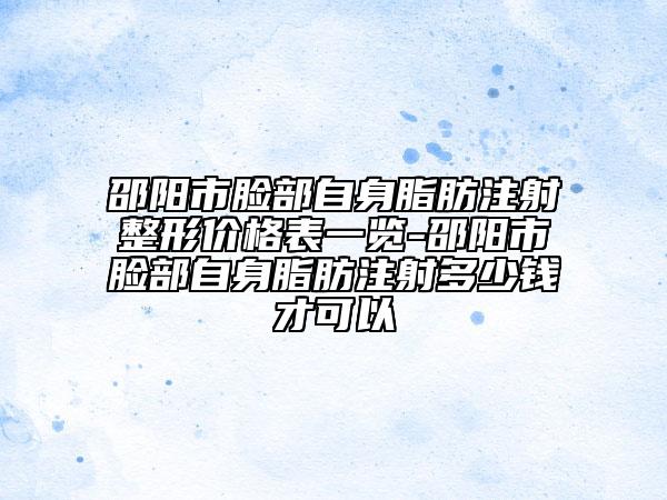 邵陽市臉部自身脂肪注射整形價(jià)格表一覽-邵陽市臉部自身脂肪注射多少錢才可以