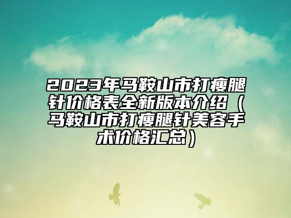 2023年馬鞍山市打瘦腿針價格表全新版本介紹（馬鞍山市打瘦腿針美容手術價格匯總）