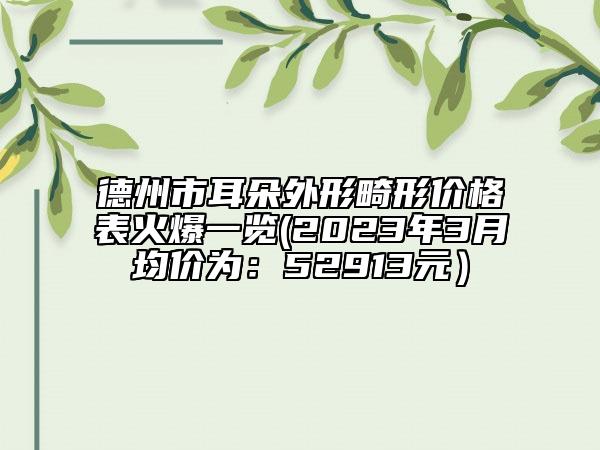 德州市耳朵外形畸形價(jià)格表火爆一覽(2023年3月均價(jià)為：52913元）