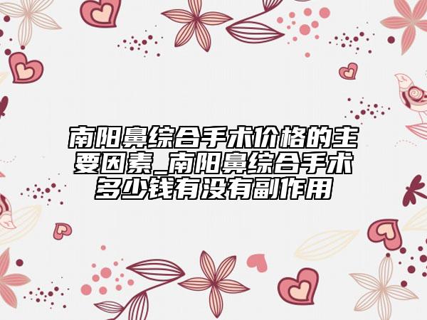 南陽鼻綜合手術價格的主要因素_南陽鼻綜合手術多少錢有沒有副作用
