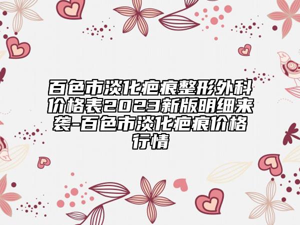 百色市淡化疤痕整形外科價格表2023新版明細來襲-百色市淡化疤痕價格行情