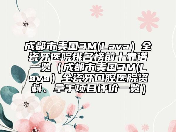 成都市美國3M(Lava）全瓷牙醫(yī)院排名榜前十靠譜一覽（成都市美國3M(Lava）全瓷牙口腔醫(yī)院資料、拿手項目評價一覽）