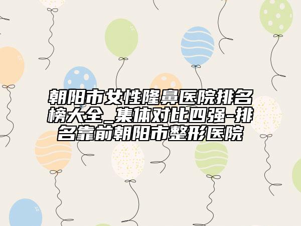 朝陽市女性隆鼻醫(yī)院排名榜大全_集體對比四強(qiáng)-排名靠前朝陽市整形醫(yī)院