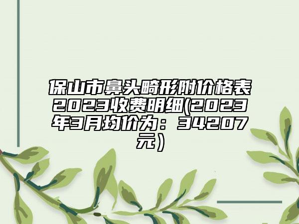 保山市鼻頭畸形附價格表2023收費明細(2023年3月均價為：34207元）