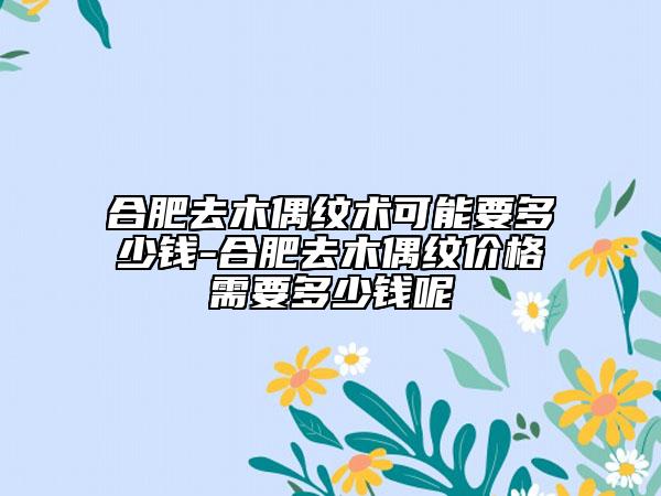 合肥去木偶紋術可能要多少錢-合肥去木偶紋價格需要多少錢呢