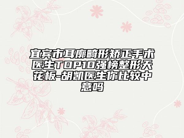宜賓市耳廓畸形矯正手術醫(yī)生TOP10強榜整形天花板-胡凱醫(yī)生你比較中意嗎