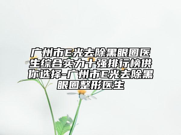廣州市E光去除黑眼圈醫(yī)生綜合實(shí)力十強(qiáng)排行榜供你選擇-廣州市E光去除黑眼圈整形醫(yī)生