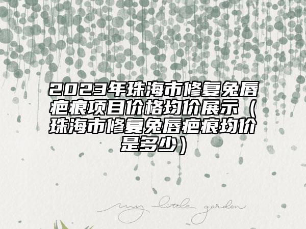 2023年珠海市修復兔唇疤痕項目價格均價展示（珠海市修復兔唇疤痕均價是多少）