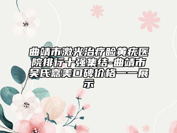 曲靖市激光治療瞼黃疣醫(yī)院排行十強(qiáng)集結(jié)-曲靖市吳氏嘉美口碑價(jià)格一一展示
