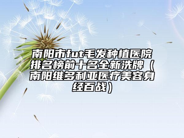 南陽市fut毛發(fā)種植醫(yī)院排名榜前十名全新洗牌（南陽維多利亞醫(yī)療美容身經(jīng)百戰(zhàn)）