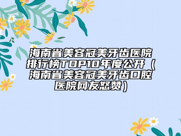 海南省美容冠美牙齒醫(yī)院排行榜TOP10年度公開（海南省美容冠美牙齒口腔醫(yī)院網(wǎng)友怒贊）