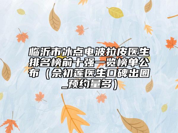臨沂市冰點電波拉皮醫(yī)生排名榜前十強一覽榜單公布（佘初蓮醫(yī)生口碑出圈_預約量多）
