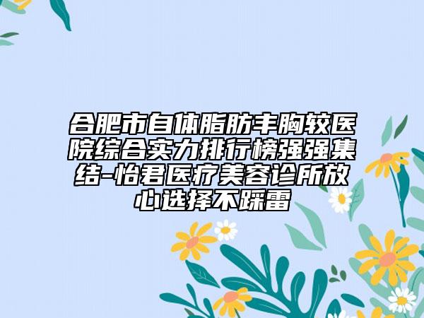 合肥市自體脂肪豐胸較醫(yī)院綜合實(shí)力排行榜強(qiáng)強(qiáng)集結(jié)-怡君醫(yī)療美容診所放心選擇不踩雷