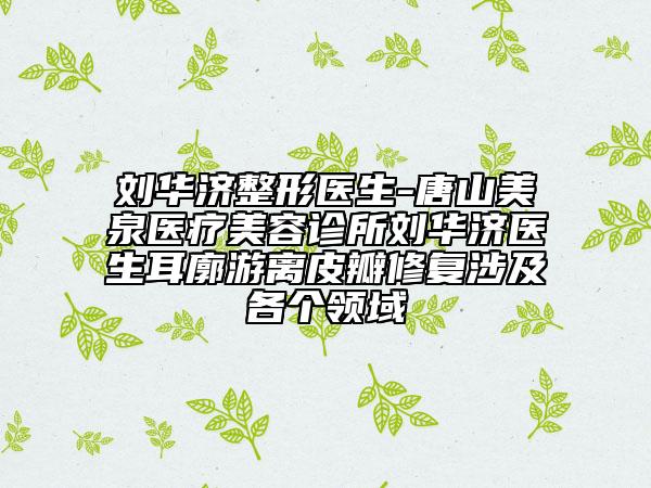 劉華濟(jì)整形醫(yī)生-唐山美泉醫(yī)療美容診所劉華濟(jì)醫(yī)生耳廓游離皮瓣修復(fù)涉及各個(gè)領(lǐng)域