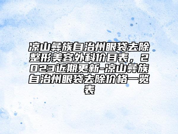 涼山彝族自治州眼袋去除整形美容外科價目表，2023近期更新-涼山彝族自治州眼袋去除價格一覽表