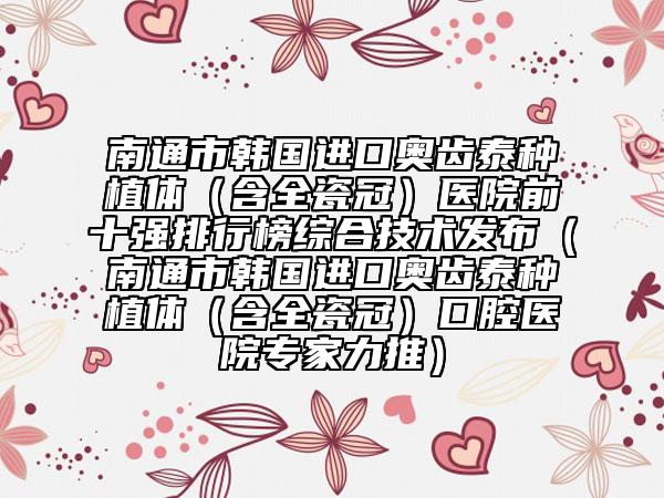 南通市韓國(guó)進(jìn)口奧齒泰種植體（含全瓷冠）醫(yī)院前十強(qiáng)排行榜綜合技術(shù)發(fā)布（南通市韓國(guó)進(jìn)口奧齒泰種植體（含全瓷冠）口腔醫(yī)院專家力推）