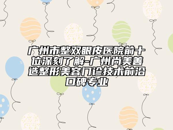 廣州市整雙眼皮醫(yī)院前十位深刻了解-廣州尚美善造整形美容門(mén)診技術(shù)前沿口碑專業(yè)