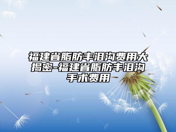 福建省脂肪豐淚溝費用大揭密-福建省脂肪豐淚溝手術(shù)費用