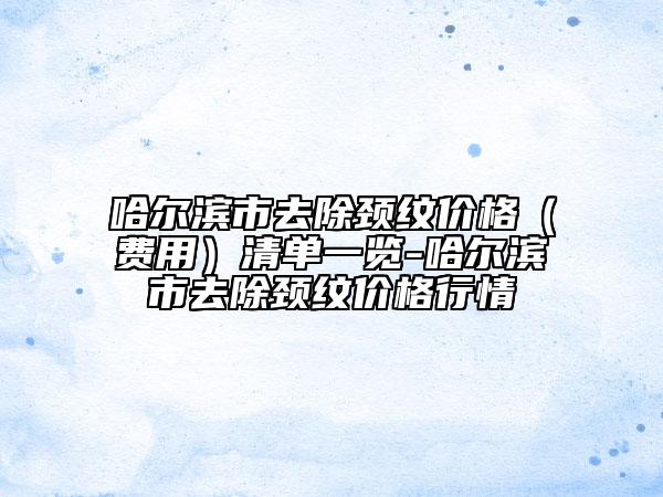 哈爾濱市去除頸紋價格（費用）清單一覽-哈爾濱市去除頸紋價格行情