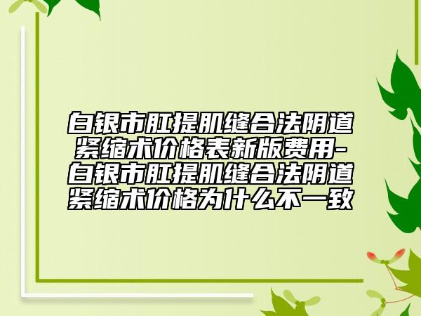 白銀市肛提肌縫合法陰道緊縮術(shù)價(jià)格表新版費(fèi)用-白銀市肛提肌縫合法陰道緊縮術(shù)價(jià)格為什么不一致