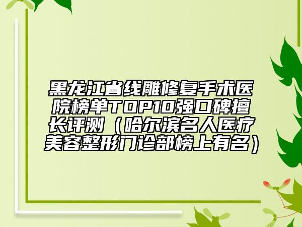 黑龍江省線雕修復(fù)手術(shù)醫(yī)院榜單TOP10強(qiáng)口碑擅長評測（哈爾濱名人醫(yī)療美容整形門診部榜上有名）