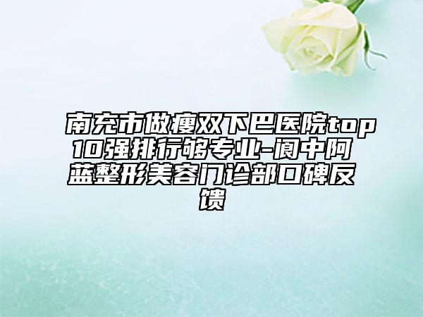 南充市做瘦雙下巴醫(yī)院top10強(qiáng)排行夠?qū)I(yè)-閬中阿藍(lán)整形美容門(mén)診部口碑反饋