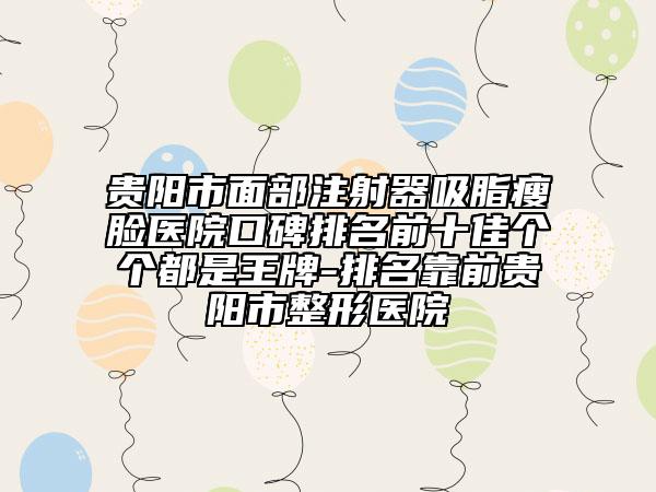 貴陽市面部注射器吸脂瘦臉醫(yī)院口碑排名前十佳個個都是王牌-排名靠前貴陽市整形醫(yī)院