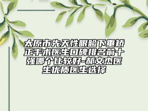 太原市先天性眼瞼下垂矯正手術(shù)醫(yī)生口碑排名前十強(qiáng)哪個(gè)比較好-郝文杰醫(yī)生優(yōu)質(zhì)醫(yī)生選擇