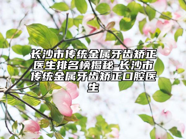 長沙市傳統(tǒng)金屬牙齒矯正醫(yī)生排名榜揭秘-長沙市傳統(tǒng)金屬牙齒矯正口腔醫(yī)生