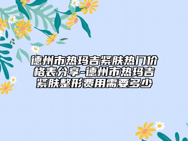 德州市熱瑪吉緊膚熱門價(jià)格表分享-德州市熱瑪吉緊膚整形費(fèi)用需要多少