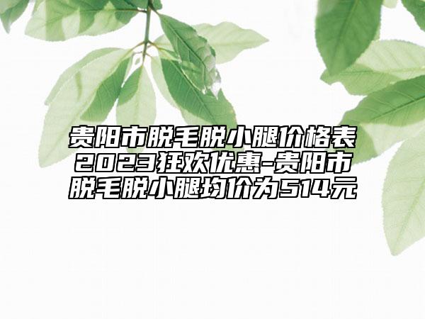 貴陽市脫毛脫小腿價格表2023狂歡優(yōu)惠-貴陽市脫毛脫小腿均價為514元