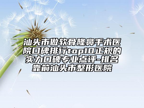 汕頭市做軟骨隆鼻手術醫(yī)院口碑排行top10正規(guī)的實力口碑專業(yè)點評-排名靠前汕頭市整形醫(yī)院