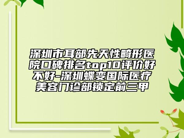 深圳市耳部先天性畸形醫(yī)院口碑排名top10評價好不好-深圳蝶變國際醫(yī)療美容門診部鎖定前三甲