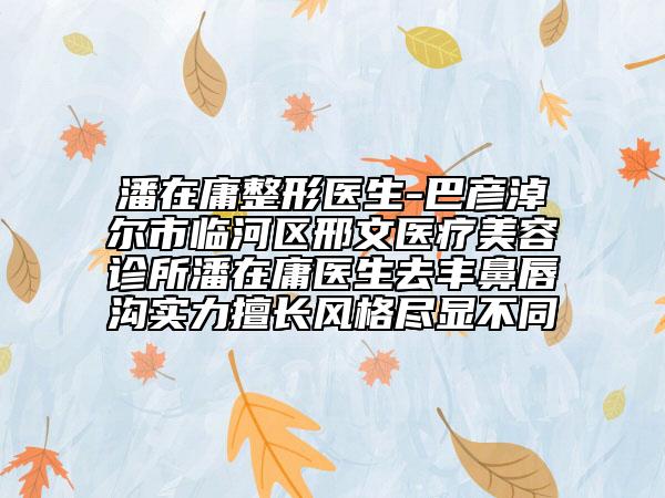 潘在庸整形醫(yī)生-巴彥淖爾市臨河區(qū)邢文醫(yī)療美容診所潘在庸醫(yī)生去豐鼻唇溝實(shí)力擅長(zhǎng)風(fēng)格盡顯不同
