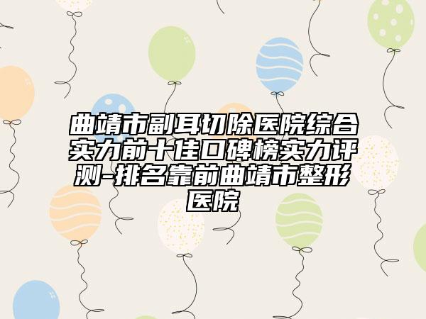 曲靖市副耳切除醫(yī)院綜合實(shí)力前十佳口碑榜實(shí)力評測-排名靠前曲靖市整形醫(yī)院