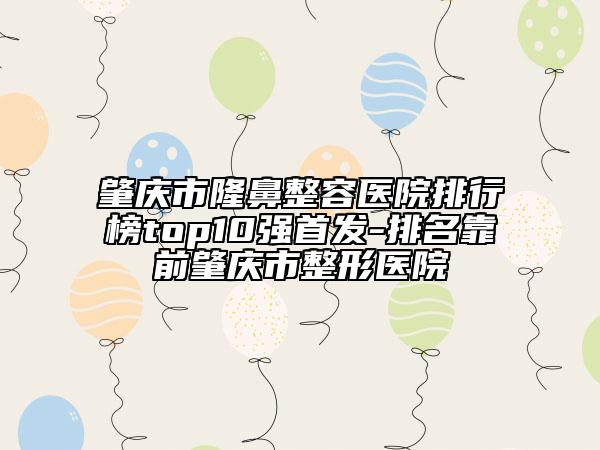 肇慶市隆鼻整容醫(yī)院排行榜top10強(qiáng)首發(fā)-排名靠前肇慶市整形醫(yī)院