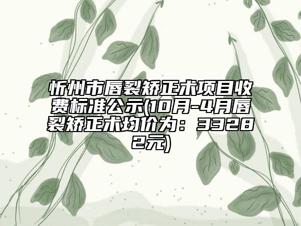 忻州市唇裂矯正術(shù)項目收費標準公示(10月-4月唇裂矯正術(shù)均價為：33282元)