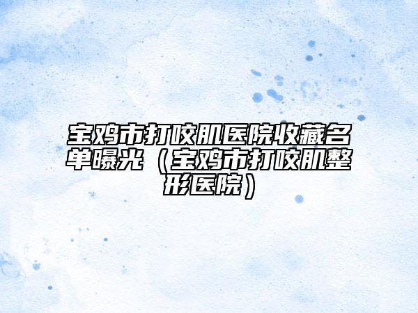 寶雞市打咬肌醫(yī)院收藏名單曝光（寶雞市打咬肌整形醫(yī)院）