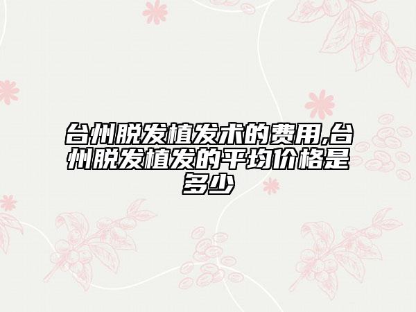 臺州脫發(fā)植發(fā)術(shù)的費(fèi)用,臺州脫發(fā)植發(fā)的平均價(jià)格是多少
