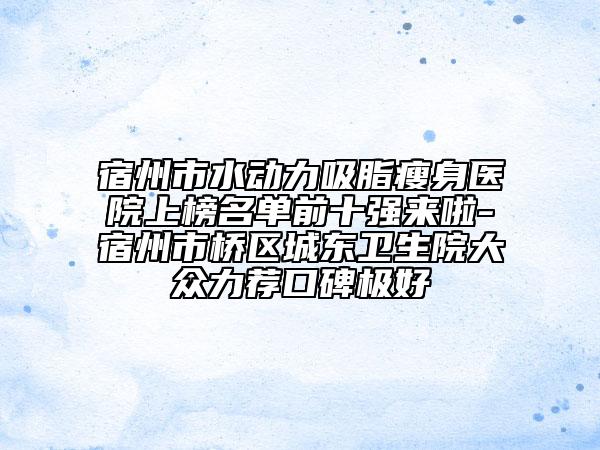 宿州市水動力吸脂瘦身醫(yī)院上榜名單前十強(qiáng)來啦-宿州市橋區(qū)城東衛(wèi)生院大眾力薦口碑極好